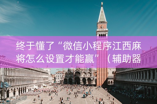 终于懂了“微信小程序江西麻将怎么设置才能赢”（辅助器下载)