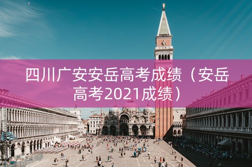 四川广安安岳高考成绩（安岳高考2021成绩）