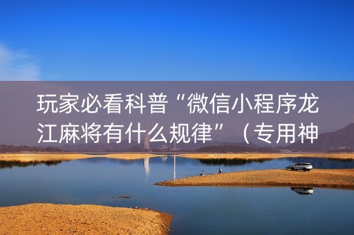 玩家必看科普“微信小程序龙江麻将有什么规律”（专用神器)