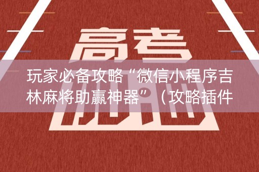 玩家必备攻略“微信小程序吉林麻将助赢神器”（攻略插件)