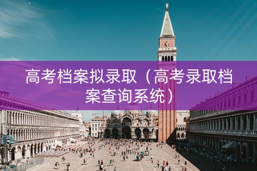 高考档案拟录取（高考录取档案查询系统）