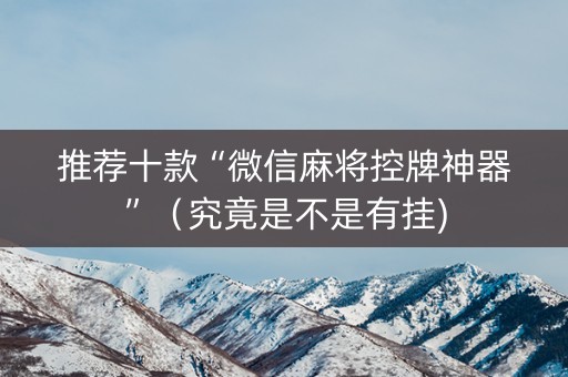 推荐十款“微信麻将控牌神器”（究竟是不是有挂)