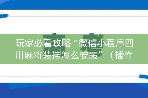 玩家必看攻略“微信小程序四川麻将装挂怎么安装”（插件可信吗)