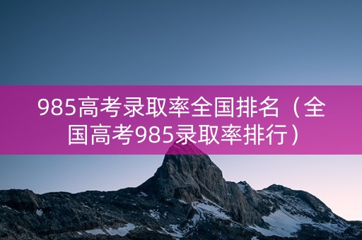 985高考录取率全国排名（全国高考985录取率排行）