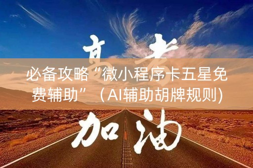 必备攻略“微小程序卡五星免费辅助”（AI辅助胡牌规则)