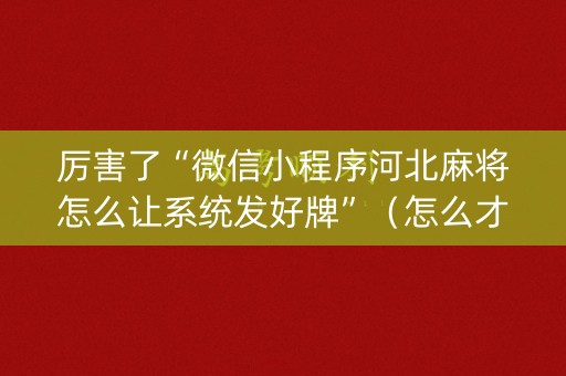 厉害了“微信小程序河北麻将怎么让系统发好牌”（怎么才会赢)
