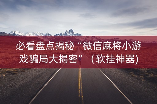 必看盘点揭秘“微信麻将小游戏骗局大揭密”（软挂神器)
