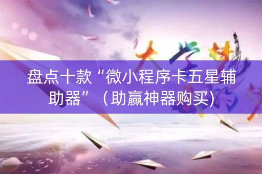 盘点十款“微小程序卡五星辅助器”（助赢神器购买)