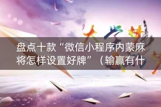 盘点十款“微信小程序内蒙麻将怎样设置好牌”（输赢有什么规律)
