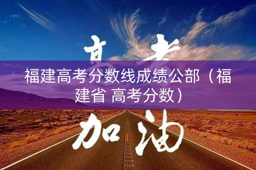 福建高考分数线成绩公部（福建省 高考分数）