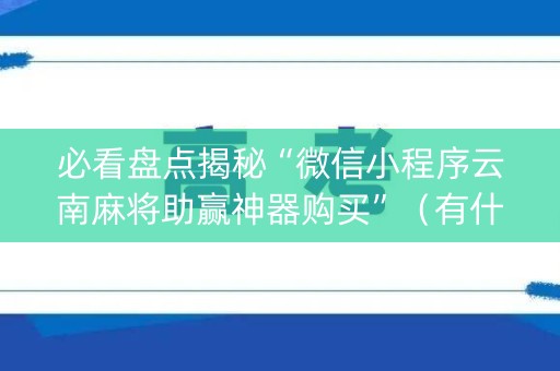 必看盘点揭秘“微信小程序云南麻将助赢神器购买”（有什么规律)