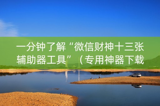 一分钟了解“微信财神十三张辅助器工具”（专用神器下载)