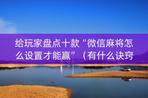 给玩家盘点十款“微信麻将怎么设置才能赢”（有什么诀窍)