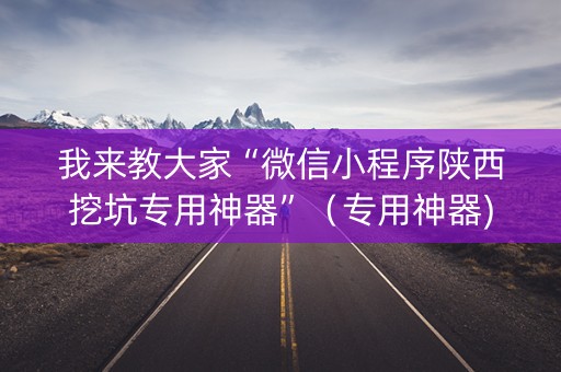 我来教大家“微信小程序陕西挖坑专用神器”（专用神器)