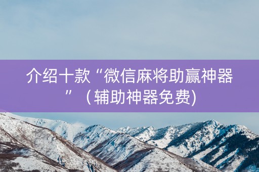 介绍十款“微信麻将助赢神器”（辅助神器免费)