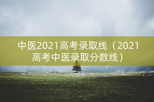 中医2021高考录取线（2021高考中医录取分数线）