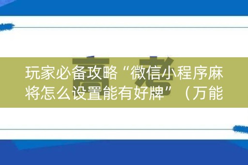 玩家必备攻略“微信小程序麻将怎么设置能有好牌”（万能开挂神器)