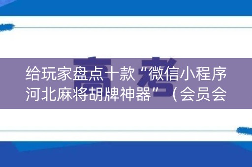 给玩家盘点十款“微信小程序河北麻将胡牌神器”（会员会提高胜率吗)