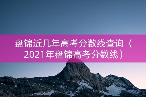 盘锦近几年高考分数线查询（2021年盘锦高考分数线）