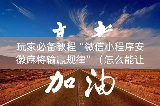 玩家必备教程“微信小程序安徽麻将输赢规律”（怎么能让牌好一点)