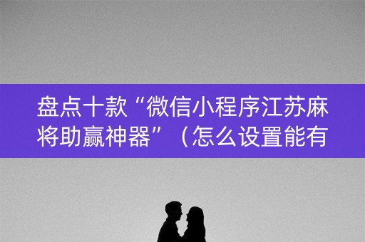 盘点十款“微信小程序江苏麻将助赢神器”（怎么设置能有好牌)