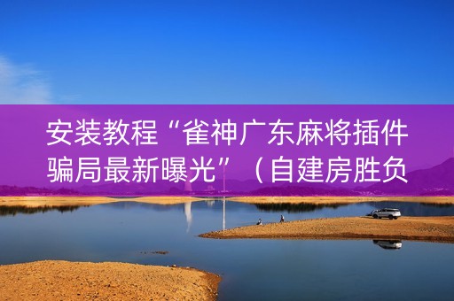 安装教程“雀神广东麻将插件骗局最新曝光”（自建房胜负规律)