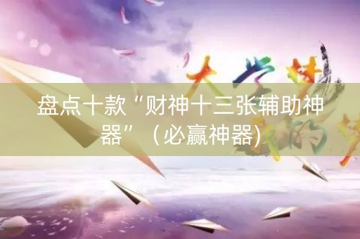 盘点十款“财神十三张辅助神器”（必赢神器)