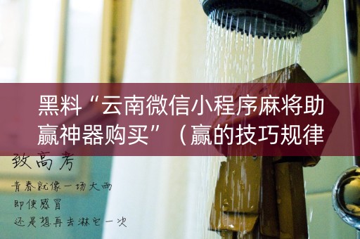 黑料“云南微信小程序麻将助赢神器购买”（赢的技巧规律)