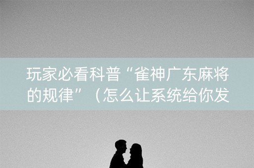 玩家必看科普“雀神广东麻将的规律”（怎么让系统给你发好牌)
