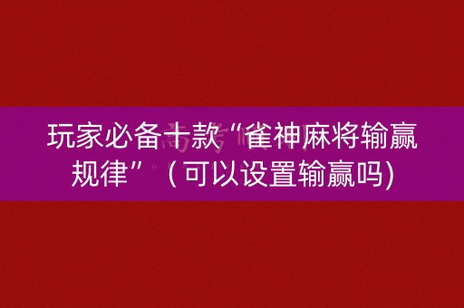 玩家必备十款“雀神麻将输赢规律”（可以设置输赢吗)