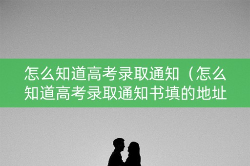 怎么知道高考录取通知（怎么知道高考录取通知书填的地址）