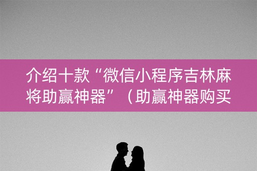 介绍十款“微信小程序吉林麻将助赢神器”（助赢神器购买)