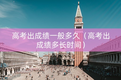 高考出成绩一般多久（高考出成绩多长时间）