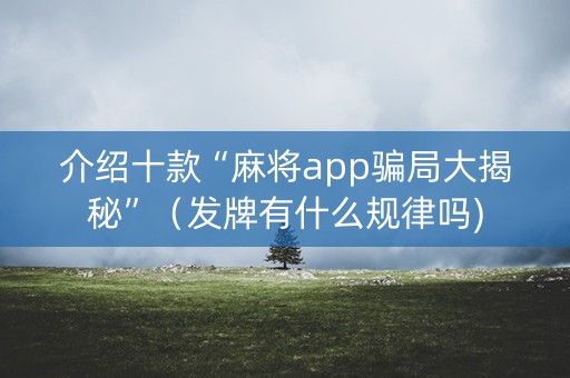 介绍十款“麻将app骗局大揭秘”（发牌有什么规律吗)