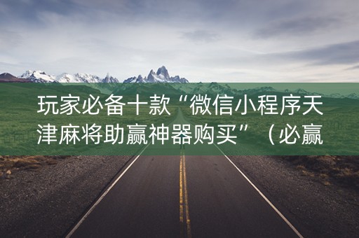 玩家必备十款“微信小程序天津麻将助赢神器购买”（必赢神器免费安装)