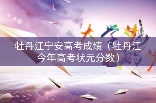 牡丹江宁安高考成绩（牡丹江今年高考状元分数）