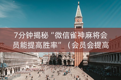 7分钟揭秘“微信雀神麻将会员能提高胜率”（会员会提高胜率吗)