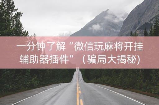一分钟了解“微信玩麻将开挂辅助器插件”（骗局大揭秘)