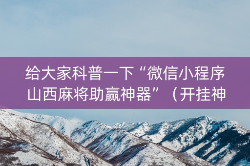 给大家科普一下“微信小程序山西麻将助赢神器”（开挂神器下载)