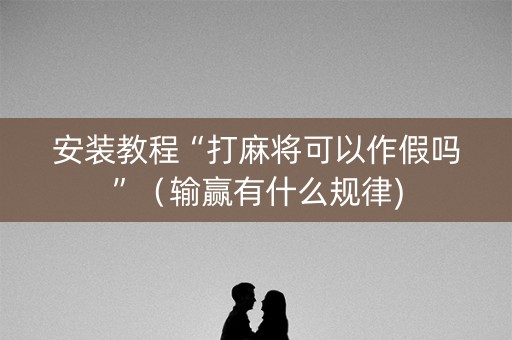 安装教程“打麻将可以作假吗”（输赢有什么规律)