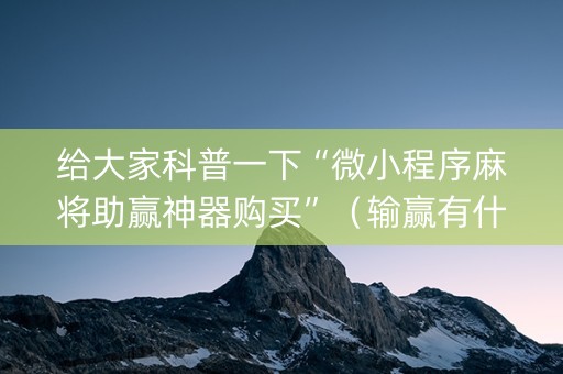 给大家科普一下“微小程序麻将助赢神器购买”（输赢有什么规律)