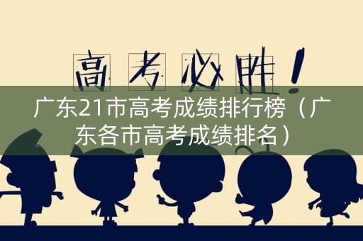 广东21市高考成绩排行榜（广东各市高考成绩排名）