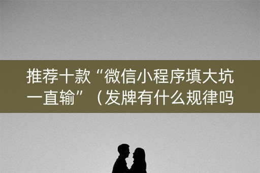推荐十款“微信小程序填大坑一直输”（发牌有什么规律吗)