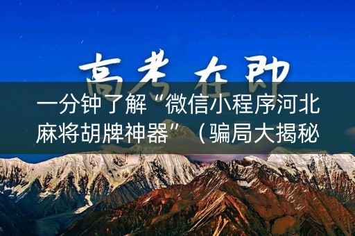 一分钟了解“微信小程序河北麻将胡牌神器”（骗局大揭秘)