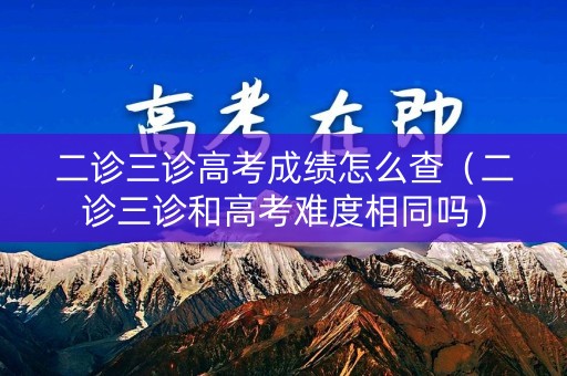二诊三诊高考成绩怎么查（二诊三诊和高考难度相同吗）