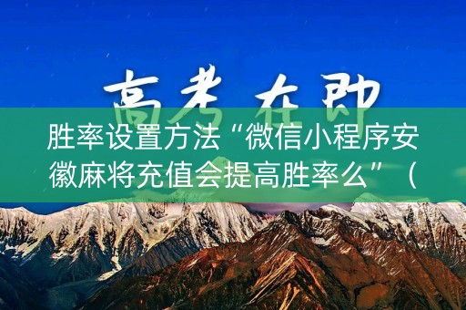 胜率设置方法“微信小程序安徽麻将充值会提高胜率么”（输赢跟id号有关系吗)
