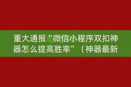 重大通报“微信小程序双扣神器怎么提高胜率”（神器最新免费)