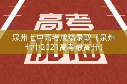 泉州七中高考成绩录取（泉州七中2021高考最高分）