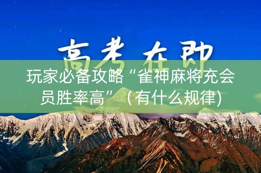 玩家必备攻略“雀神麻将充会员胜率高”（有什么规律)