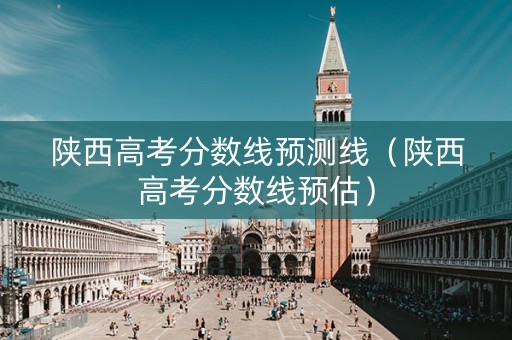 陕西高考分数线预测线（陕西高考分数线预估）